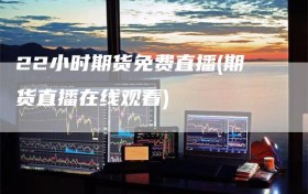 22小时期货免费直播(期货直播在线观看)