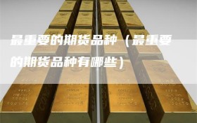最重要的期货品种（最重要的期货品种有哪些）