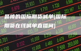 最棒的国际期货喊单(国际期货在线喊单直播间)