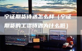 宁证期货待遇怎么样（宁证期货的工资待遇为什么低）