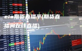 eia期货直播平(期货直播间在线直播)