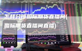 怎样分辨国际期货直播间(国际期货直播间直播)