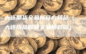 大连期货交易所官方网站（大连商品期货交易所网站）