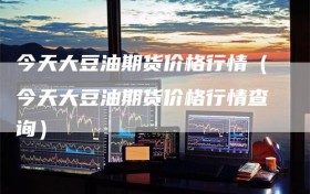 今天大豆油期货价格行情（今天大豆油期货价格行情查询）