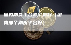 国内期货平台哪个最好（国内那个期货平台好）
