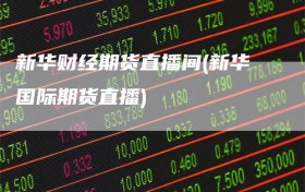 新华财经期货直播间(新华国际期货直播)