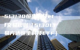 513130恒生科技etf交易规则（513013易方达恒生科技ETF）