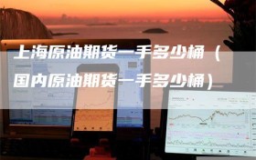 上海原油期货一手多少桶（国内原油期货一手多少桶）