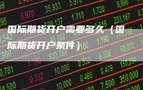 国际期货开户需要多久（国际期货开户条件）
