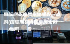 国际期货直播室哪家好一点啊(国际期货直播室哪家好一点啊)