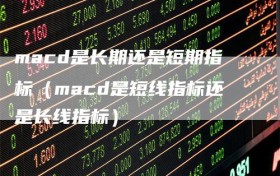 macd是长期还是短期指标（macd是短线指标还是长线指标）