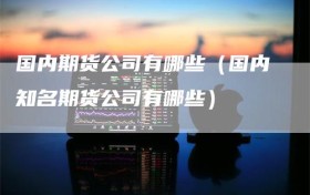 国内期货公司有哪些（国内知名期货公司有哪些）