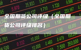 全国期货公司评级（全国期货公司评级排名）