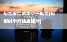 恒指直播喊单中一期货(恒指喊单网络直播间)