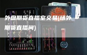 外盘期货直播室交易(场外期货直播间)