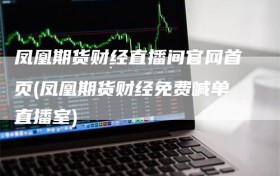 凤凰期货财经直播间官网首页(凤凰期货财经免费喊单直播室)