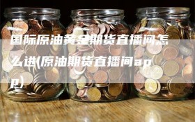 国际原油黄金期货直播间怎么进(原油期货直播间app)