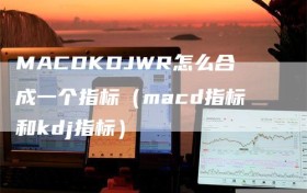 MACDKDJWR怎么合成一个指标（macd指标和kdj指标）