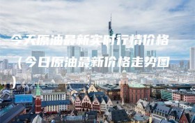 今天原油最新实时行情价格（今日原油最新价格走势图）