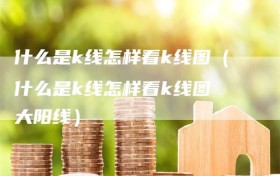 什么是k线怎样看k线图（什么是k线怎样看k线图 大阳线）