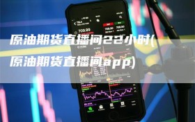 原油期货直播间22小时(原油期货直播间app)