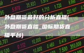 外盘期货最好的分析直播(外盘期货直播_国际期货直播平台)