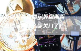 外盘期货直播g(外盘期货直播间为什么都关门了)