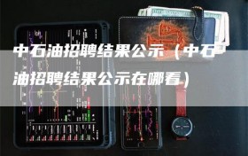 中石油招聘结果公示（中石油招聘结果公示在哪看）