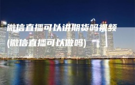 微信直播可以讲期货吗视频(微信直播可以做吗)