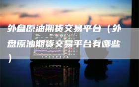 外盘原油期货交易平台（外盘原油期货交易平台有哪些）