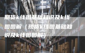 期货k线图基础知识及k线图图解（现货k线图基础知识及k线图图解）