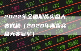 2022年全国期货实盘大赛成绩（2020年期货实盘大赛冠军）