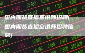 国内期货直播室讲师招聘(国内期货直播室讲师招聘信息)