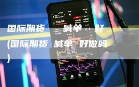 国际期货   喊单  好(国际期货 喊单 好做吗)