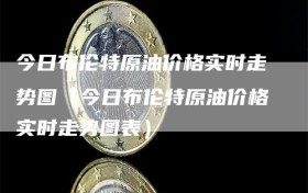 今日布伦特原油价格实时走势图（今日布伦特原油价格实时走势图表）
