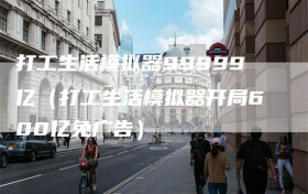 打工生活模拟器99999亿（打工生活模拟器开局600亿免广告）