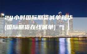 24小时国际期货喊单新华(国际期货在线喊单)