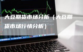 大豆期货市场分析（大豆期货市场行情分析）