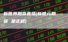 新世界期货直播(新世元期货 是正规)