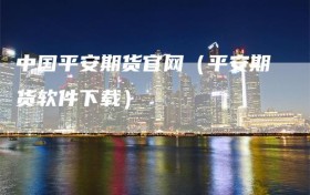 中国平安期货官网（平安期货软件下载）