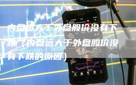 内盘远大于外盘股价没有下跌（内盘远大于外盘股价没有下跌的原因）