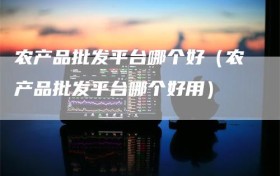 农产品批发平台哪个好（农产品批发平台哪个好用）