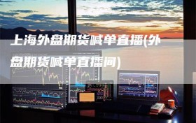上海外盘期货喊单直播(外盘期货喊单直播间)