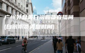 广州外盘美白银期货直播间(白银期货美盘时间)