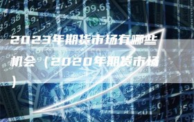 2023年期货市场有哪些机会（2020年期货市场）