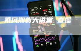 乘风期货大讲堂 直播