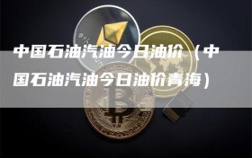 中国石油汽油今日油价（中国石油汽油今日油价青海）