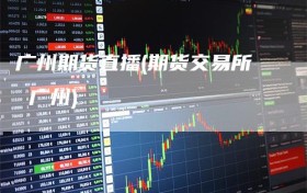 广州期货直播(期货交易所 广州)