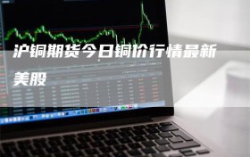 沪铜期货今日铜价行情最新美股