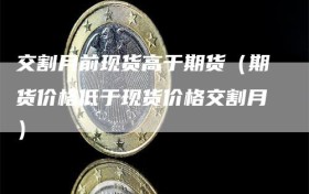 交割月前现货高于期货（期货价格低于现货价格交割月）